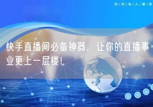 快手直播间必备神器，让你的直播事业更上一层楼！