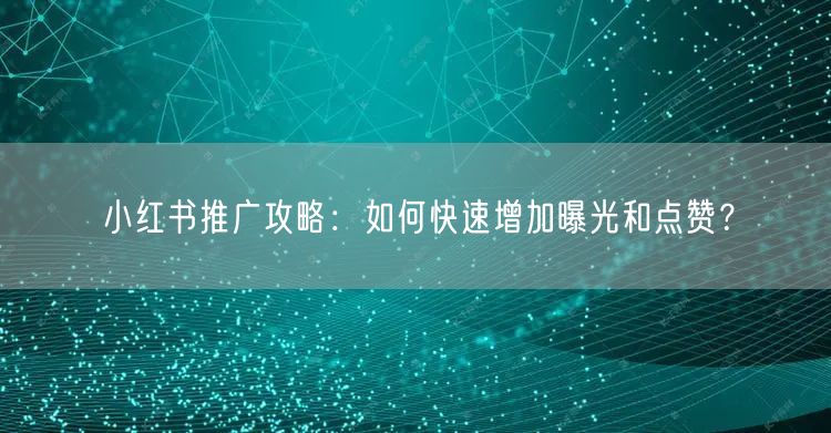小红书推广攻略：如何快速增加曝光和点赞？