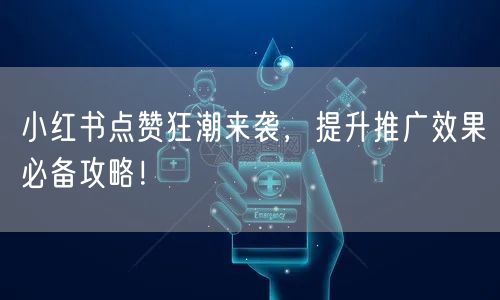 小红书点赞狂潮来袭，提升推广效果必备攻略！
