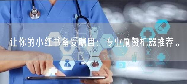 让你的小红书备受瞩目：专业刷赞机器推荐。