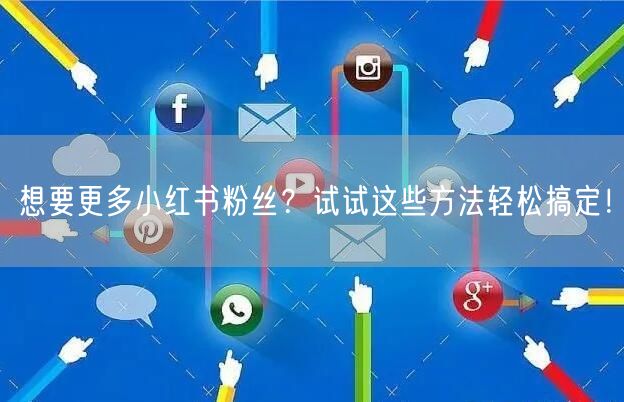 想要更多小红书粉丝？试试这些方法轻松搞定！