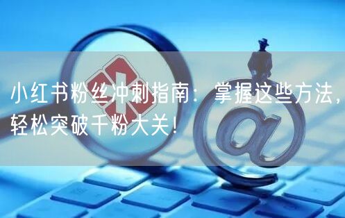 小红书粉丝冲刺指南：掌握这些方法，轻松突破千粉大关！
