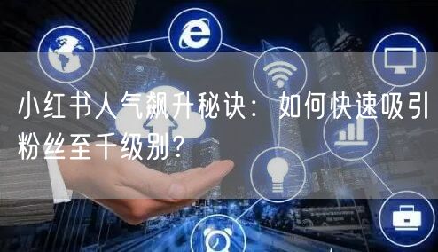 小红书人气飙升秘诀：如何快速吸引粉丝至千级别？