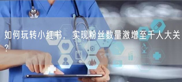 如何玩转小红书，实现粉丝数量激增至千人大关？