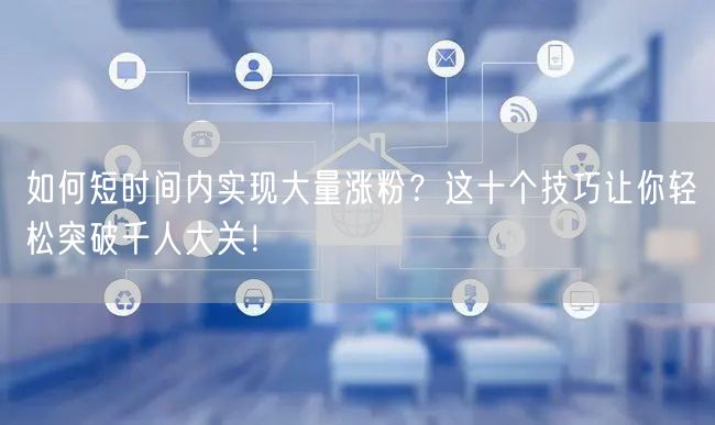 如何短时间内实现大量涨粉？这十个技巧让你轻松突破千人大关！