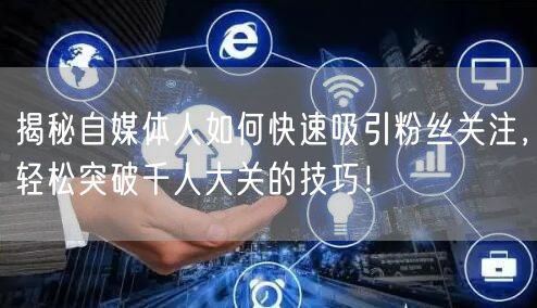 揭秘自媒体人如何快速吸引粉丝关注，轻松突破千人大关的技巧！