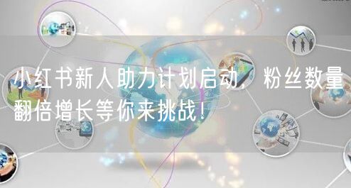 小红书新人助力计划启动，粉丝数量翻倍增长等你来挑战！