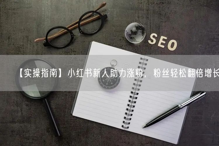 【实操指南】小红书新人助力涨粉，粉丝轻松翻倍增长！