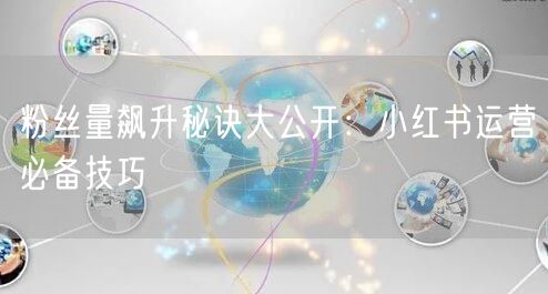 粉丝量飙升秘诀大公开：小红书运营必备技巧