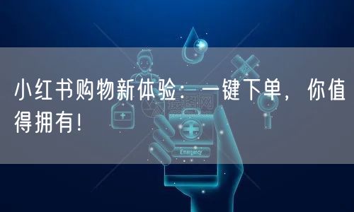 小红书购物新体验：一键下单，你值得拥有！