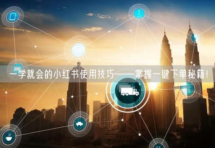 一学就会的小红书使用技巧——掌握一键下单秘籍！