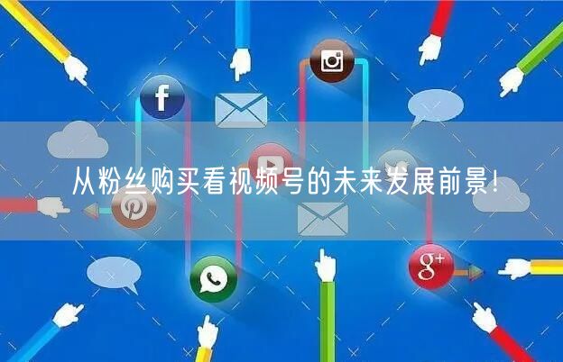 从粉丝购买看视频号的未来发展前景！