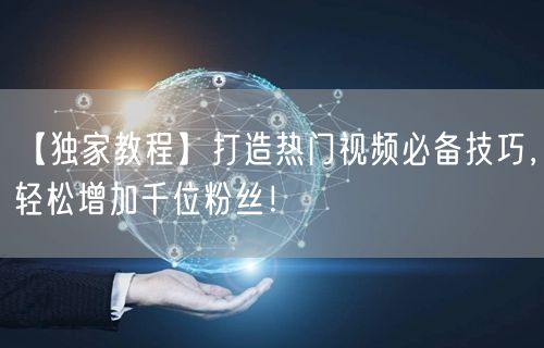 【独家教程】打造热门视频必备技巧，轻松增加千位粉丝！
