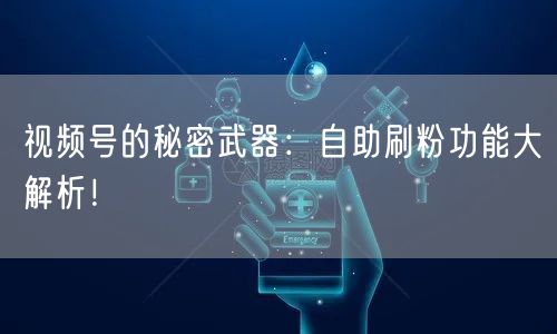 视频号的秘密武器：自助刷粉功能大解析！