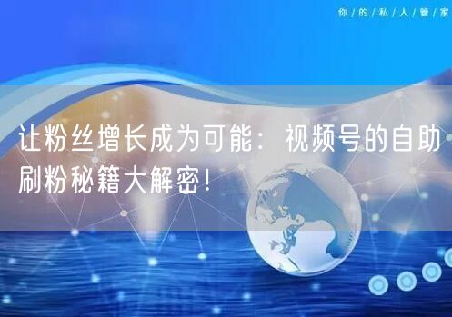 让粉丝增长成为可能：视频号的自助刷粉秘籍大解密！