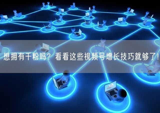 想拥有千粉吗？看看这些视频号增长技巧就够了！