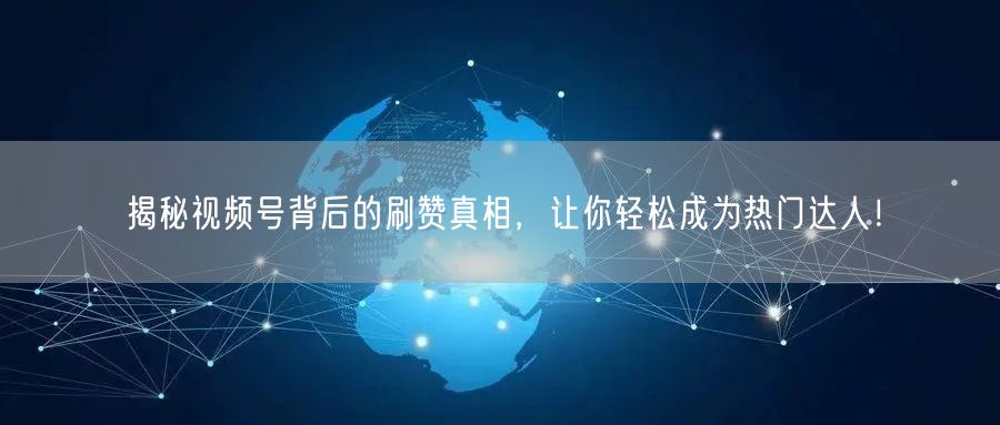 揭秘视频号背后的刷赞真相，让你轻松成为热门达人！
