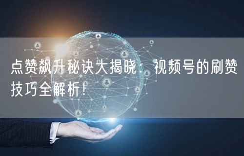 点赞飙升秘诀大揭晓：视频号的刷赞技巧全解析！
