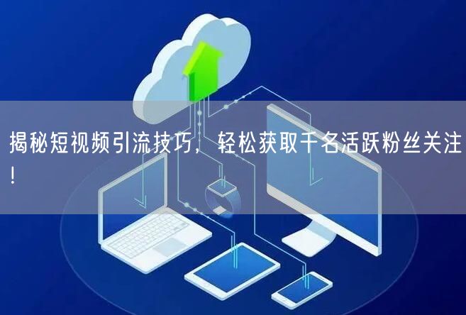 揭秘短视频引流技巧，轻松获取千名活跃粉丝关注！