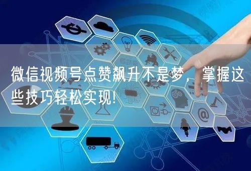 微信视频号点赞飙升不是梦，掌握这些技巧轻松实现!