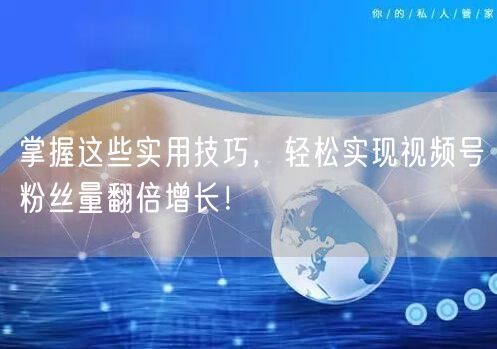 掌握这些实用技巧，轻松实现视频号粉丝量翻倍增长！