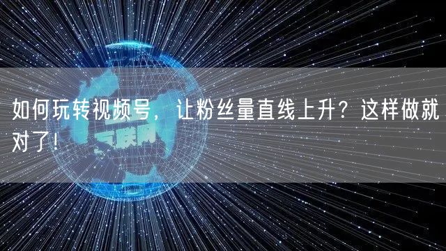 如何玩转视频号，让粉丝量直线上升？这样做就对了！