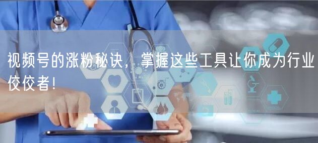 视频号的涨粉秘诀，掌握这些工具让你成为行业佼佼者！