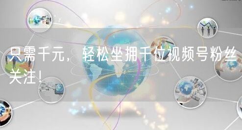 只需千元，轻松坐拥千位视频号粉丝关注！