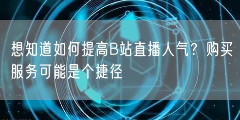 想知道如何提高B站直播人气？购买服务可能是个捷径