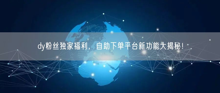 dy粉丝独家福利，自助下单平台新功能大揭秘！