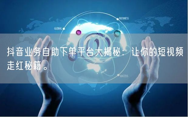 抖音业务自助下单平台大揭秘：让你的短视频走红秘籍。