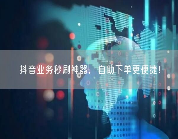 抖音业务秒刷神器，自助下单更便捷！
