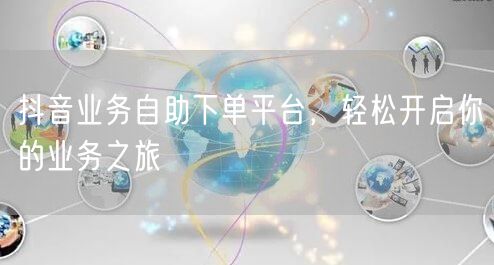 抖音业务自助下单平台，轻松开启你的业务之旅