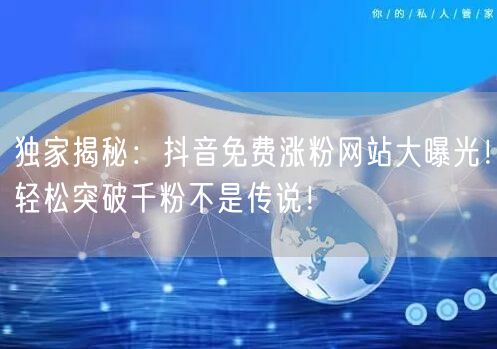 独家揭秘：抖音免费涨粉网站大曝光！轻松突破千粉不是传说！