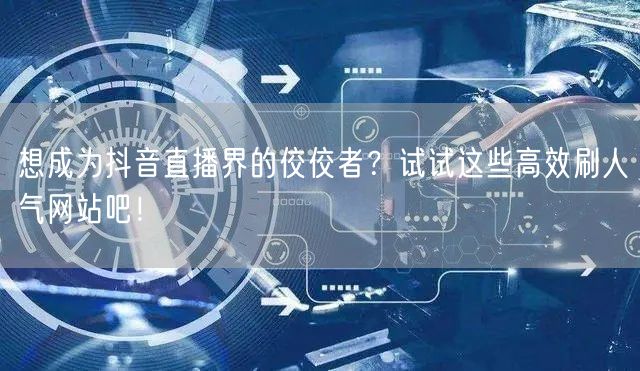 想成为抖音直播界的佼佼者？试试这些高效刷人气网站吧！