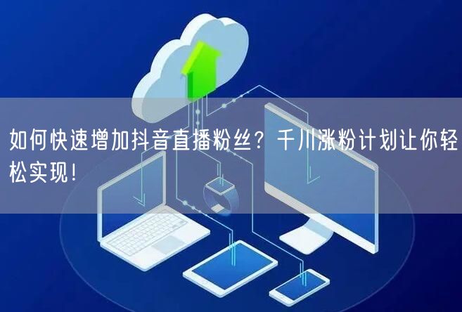 如何快速增加抖音直播粉丝？千川涨粉计划让你轻松实现！