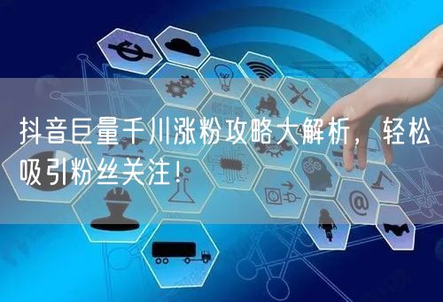 抖音巨量千川涨粉攻略大解析，轻松吸引粉丝关注！