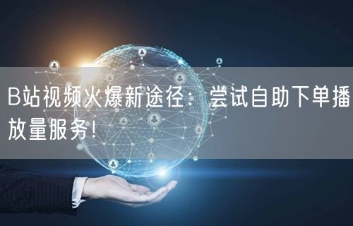 B站视频火爆新途径：尝试自助下单播放量服务！