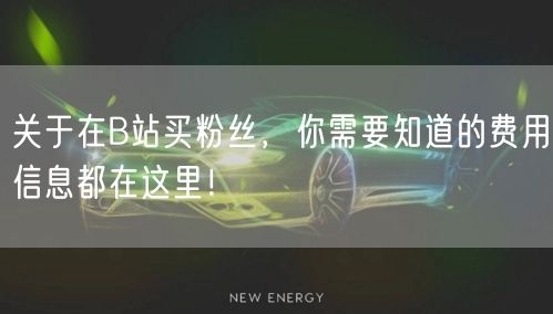 关于在B站买粉丝，你需要知道的费用信息都在这里！