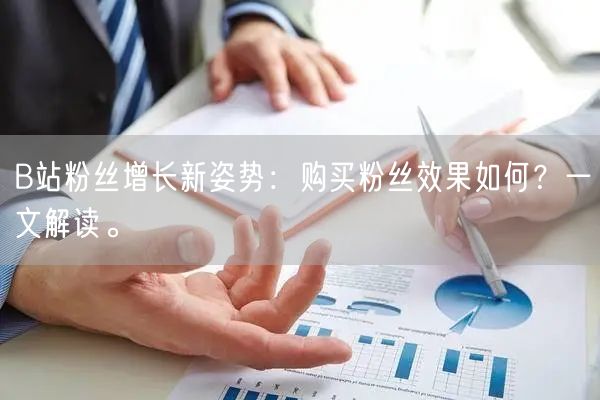 B站粉丝增长新姿势：购买粉丝效果如何？一文解读。