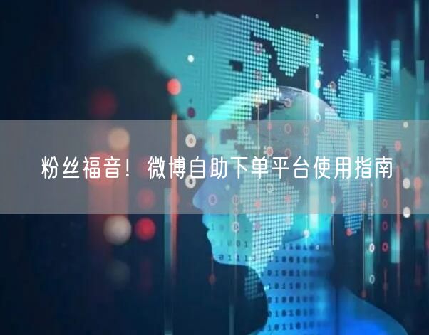 粉丝福音！微博自助下单平台使用指南