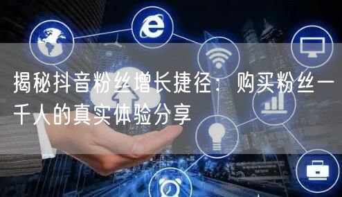 揭秘抖音粉丝增长捷径：购买粉丝一千人的真实体验分享