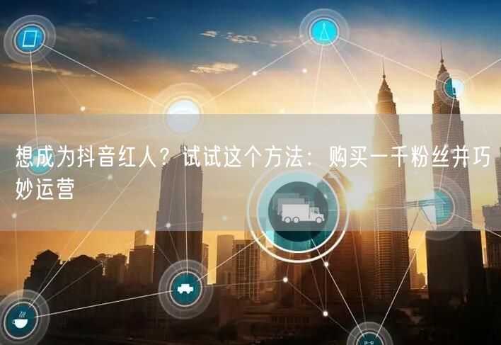 想成为抖音红人？试试这个方法：购买一千粉丝并巧妙运营