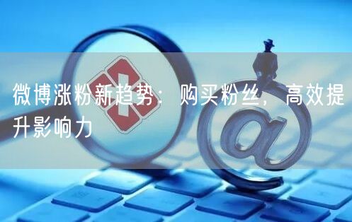 微博涨粉新趋势：购买粉丝，高效提升影响力