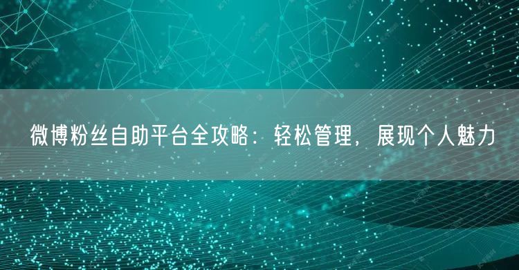 微博粉丝自助平台全攻略：轻松管理，展现个人魅力