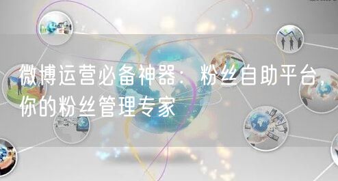 微博运营必备神器：粉丝自助平台，你的粉丝管理专家
