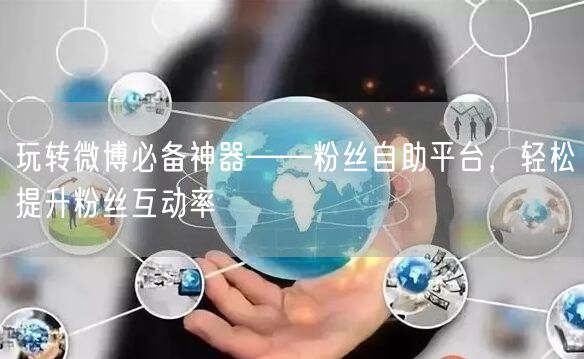 玩转微博必备神器——粉丝自助平台，轻松提升粉丝互动率