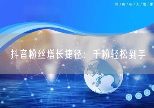 抖音粉丝增长捷径：千粉轻松到手