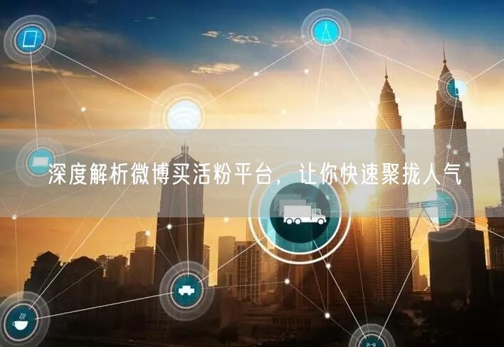 深度解析微博买活粉平台，让你快速聚拢人气