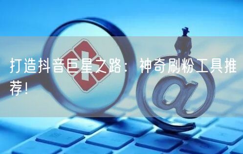 打造抖音巨星之路：神奇刷粉工具推荐！